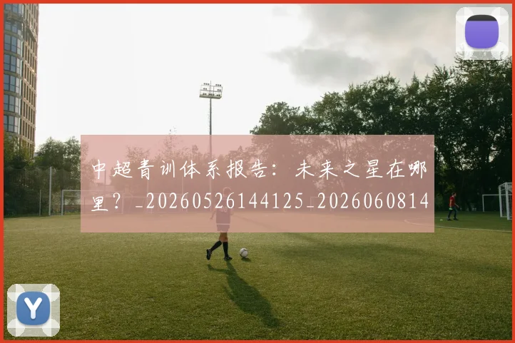 中超青训体系报告：未来之星在哪里？_20260526144125_20260608142345