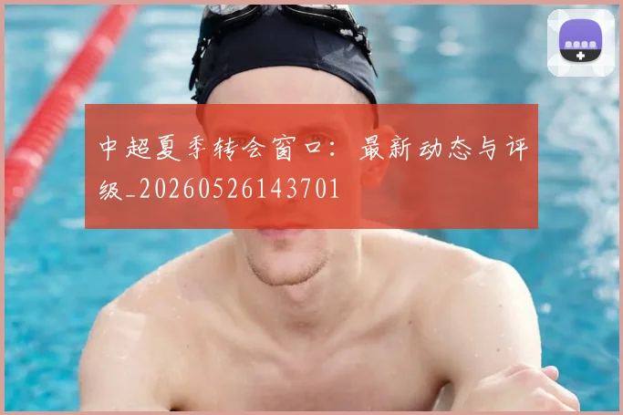 中超夏季转会窗口：最新动态与评级_20260526143701