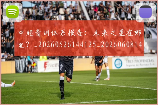 中超青训体系报告:未来之星在哪里?_20260526144125_20260608142345