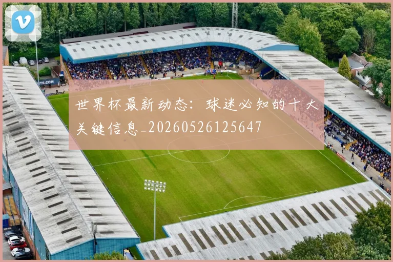 世界杯最新动态:球迷必知的十大关键信息_20260526125647