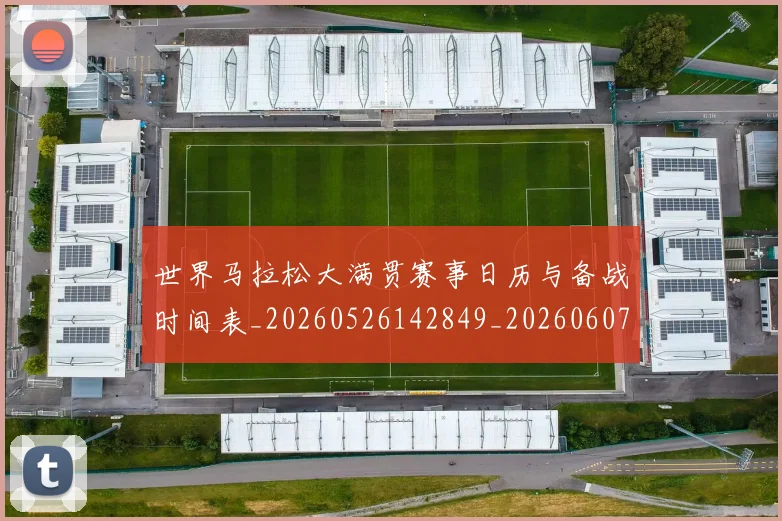 世界马拉松大满贯赛事日历与备战时间表_20260526142849_20260607160506