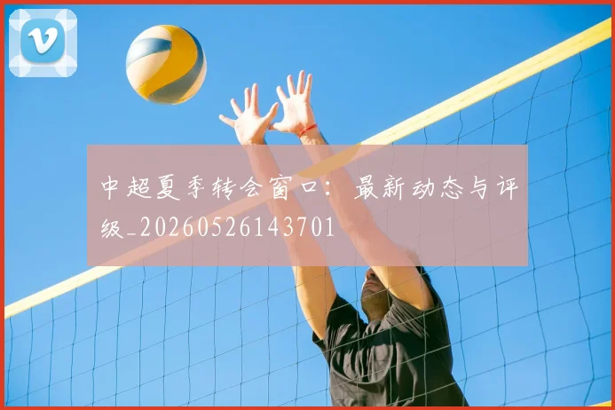 中超夏季转会窗口:最新动态与评级_20260526143701