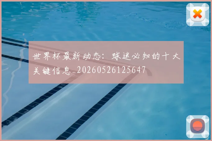 世界杯最新动态：球迷必知的十大关键信息_20260526125647