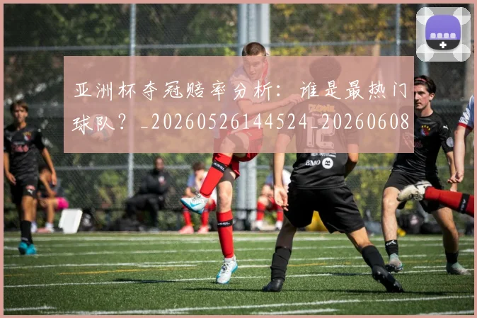 亚洲杯夺冠赔率分析：谁是最热门球队？_20260526144524_20260608142459